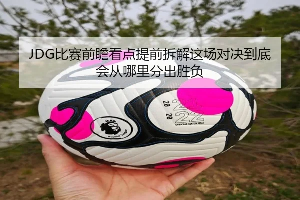 JDG比赛前瞻看点提前拆解这场对决到底会从哪里分出胜负