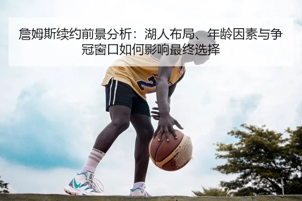 詹姆斯续约前景分析：湖人布局、年龄因素与争冠窗口如何影响最终选择