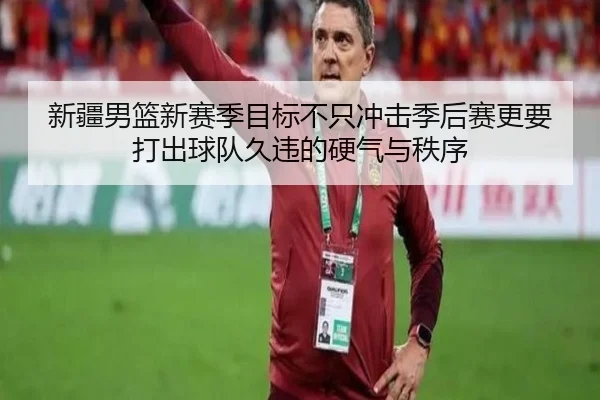 新疆男篮新赛季目标不只冲击季后赛更要打出球队久违的硬气与秩序